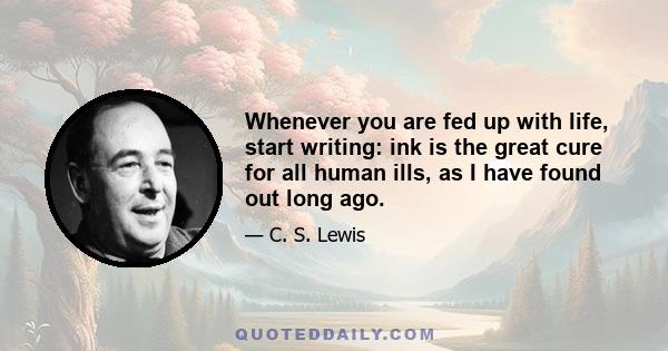 Whenever you are fed up with life, start writing: ink is the great cure for all human ills, as I have found out long ago.