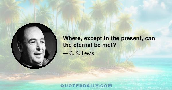 Where, except in the present, can the eternal be met?