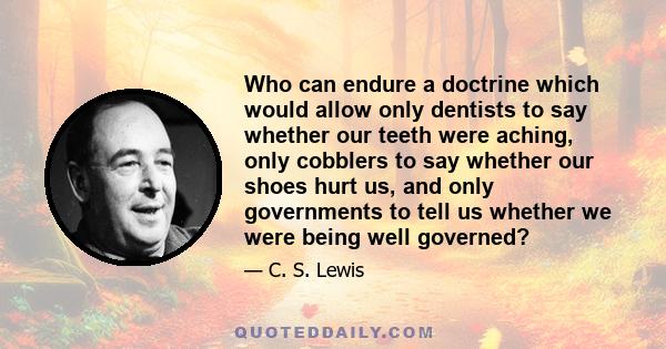 Who can endure a doctrine which would allow only dentists to say whether our teeth were aching, only cobblers to say whether our shoes hurt us, and only governments to tell us whether we were being well governed?