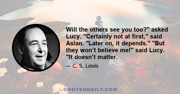 Will the others see you too? asked Lucy. Certainly not at first, said Aslan. Later on, it depends. But they won’t believe me! said Lucy. It doesn’t matter.
