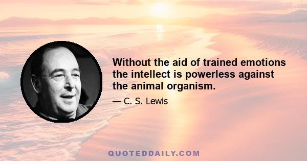 Without the aid of trained emotions the intellect is powerless against the animal organism.