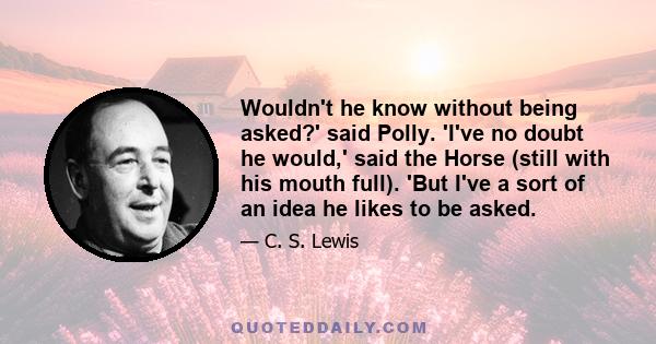 Wouldn't he know without being asked?' said Polly. 'I've no doubt he would,' said the Horse (still with his mouth full). 'But I've a sort of an idea he likes to be asked.