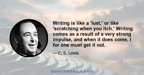 Writing is like a 'lust,' or like 'scratching when you itch.' Writing comes as a result of a very strong impulse, and when it does come, I for one must get it out.