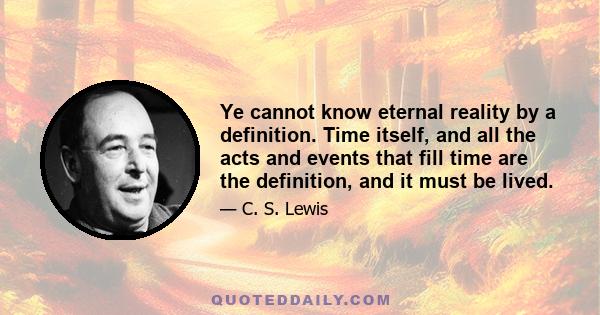 Ye cannot know eternal reality by a definition. Time itself, and all the acts and events that fill time are the definition, and it must be lived.