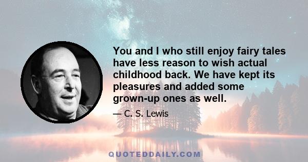 You and I who still enjoy fairy tales have less reason to wish actual childhood back. We have kept its pleasures and added some grown-up ones as well.