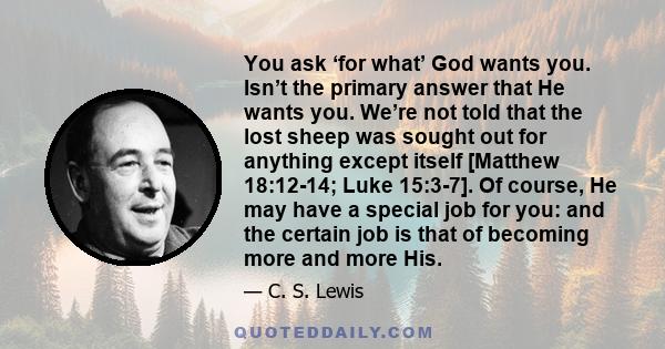 You ask ‘for what’ God wants you. Isn’t the primary answer that He wants you. We’re not told that the lost sheep was sought out for anything except itself [Matthew 18:12-14; Luke 15:3-7]. Of course, He may have a