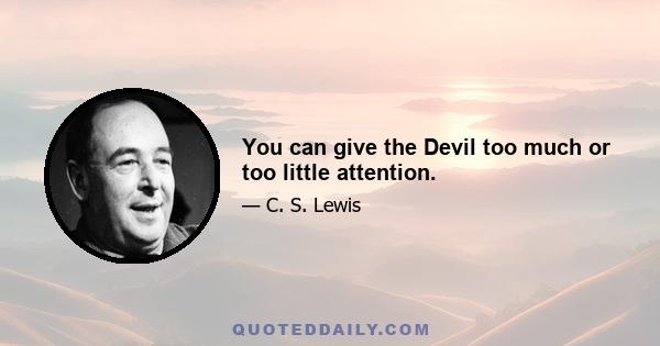 You can give the Devil too much or too little attention.