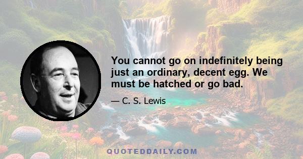 You cannot go on indefinitely being just an ordinary, decent egg. We must be hatched or go bad.