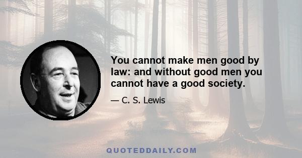 You cannot make men good by law: and without good men you cannot have a good society.