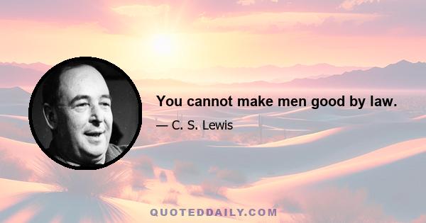 You cannot make men good by law.