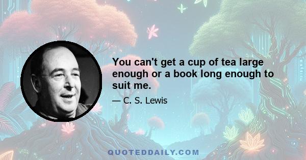 You can't get a cup of tea large enough or a book long enough to suit me.