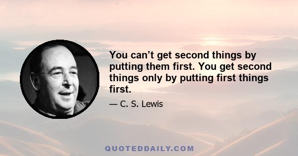 You can’t get second things by putting them first. You get second things only by putting first things first.