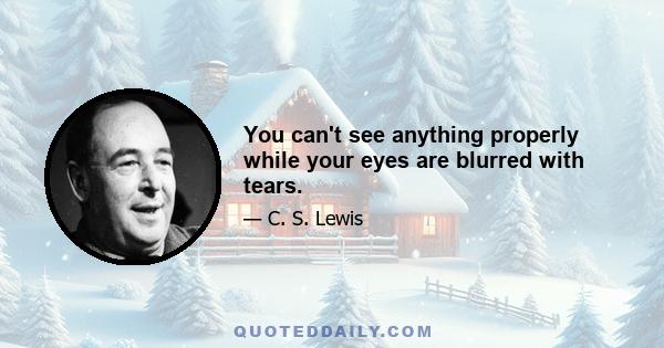 You can't see anything properly while your eyes are blurred with tears.