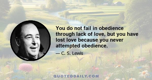 You do not fail in obedience through lack of love, but you have lost love because you never attempted obedience.