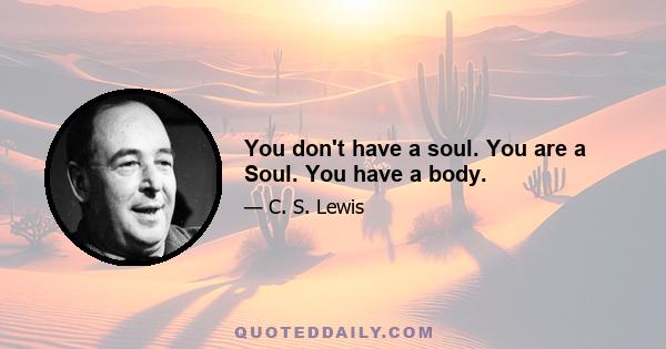 You don't have a soul. You are a Soul. You have a body.