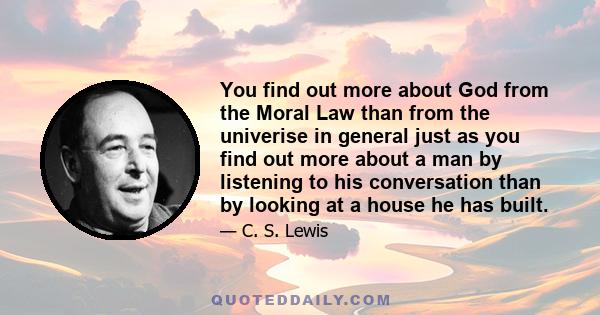 You find out more about God from the Moral Law than from the univerise in general just as you find out more about a man by listening to his conversation than by looking at a house he has built.