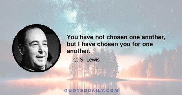 You have not chosen one another, but I have chosen you for one another.