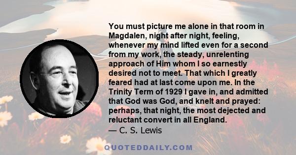 You must picture me alone in that room in Magdalen, night after night, feeling, whenever my mind lifted even for a second from my work, the steady, unrelenting approach of Him whom I so earnestly desired not to meet.