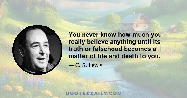 You never know how much you really believe anything until its truth or falsehood becomes a matter of life and death to you.