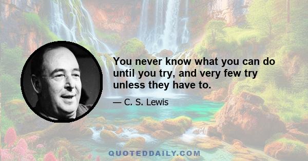 You never know what you can do until you try, and very few try unless they have to.