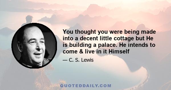 You thought you were being made into a decent little cottage but He is building a palace. He intends to come & live in it Himself