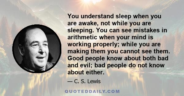 You understand sleep when you are awake, not while you are sleeping. You can see mistakes in arithmetic when your mind is working properly; while you are making them you cannot see them. Good people know about both bad