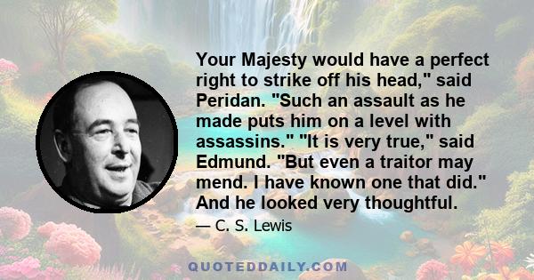 Your Majesty would have a perfect right to strike off his head, said Peridan. Such an assault as he made puts him on a level with assassins. It is very true, said Edmund. But even a traitor may mend. I have known one