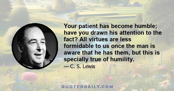 Your patient has become humble; have you drawn his attention to the fact? All virtues are less formidable to us once the man is aware that he has them, but this is specially true of humility.