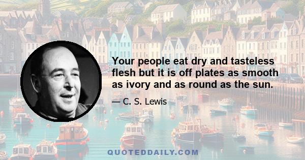 Your people eat dry and tasteless flesh but it is off plates as smooth as ivory and as round as the sun.