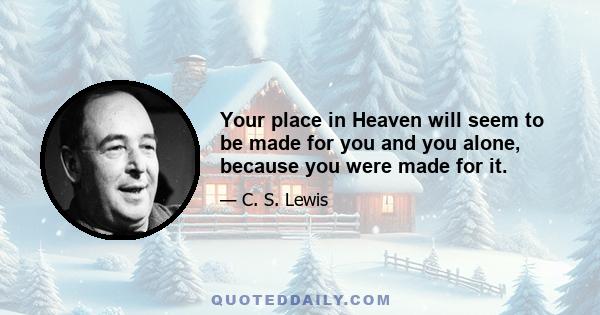 Your place in Heaven will seem to be made for you and you alone, because you were made for it.