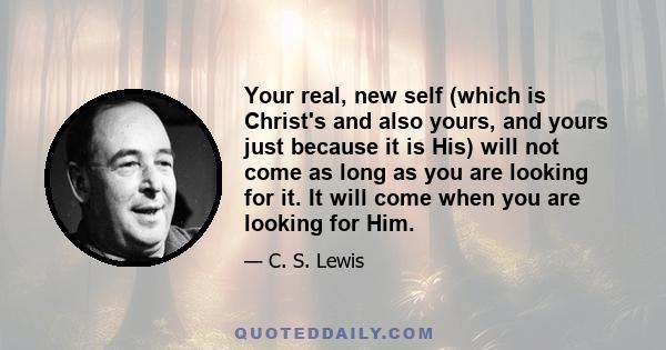 Your real, new self (which is Christ's and also yours, and yours just because it is His) will not come as long as you are looking for it. It will come when you are looking for Him.