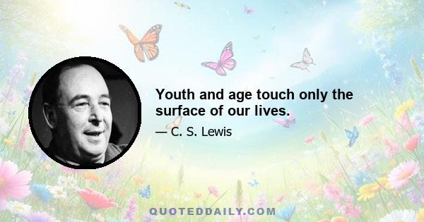 Youth and age touch only the surface of our lives.