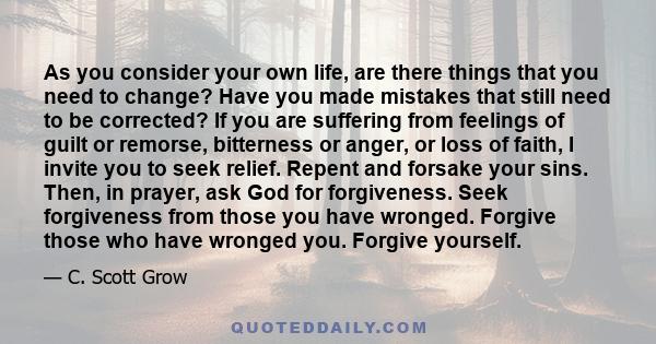 As you consider your own life, are there things that you need to change? Have you made mistakes that still need to be corrected? If you are suffering from feelings of guilt or remorse, bitterness or anger, or loss of