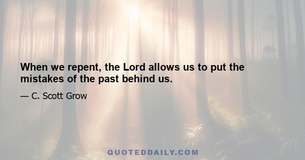 When we repent, the Lord allows us to put the mistakes of the past behind us.