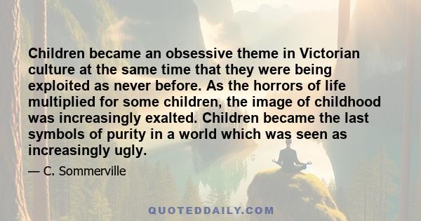 Children became an obsessive theme in Victorian culture at the same time that they were being exploited as never before. As the horrors of life multiplied for some children, the image of childhood was increasingly