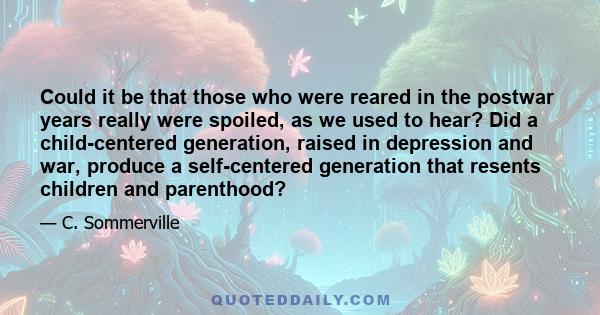 Could it be that those who were reared in the postwar years really were spoiled, as we used to hear? Did a child-centered generation, raised in depression and war, produce a self-centered generation that resents