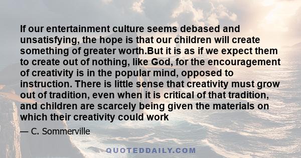 If our entertainment culture seems debased and unsatisfying, the hope is that our children will create something of greater worth.But it is as if we expect them to create out of nothing, like God, for the encouragement