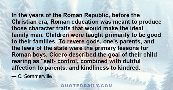 In the years of the Roman Republic, before the Christian era, Roman education was meant to produce those character traits that would make the ideal family man. Children were taught primarily to be good to their