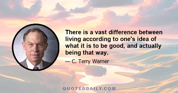 There is a vast difference between living according to one's idea of what it is to be good, and actually being that way.