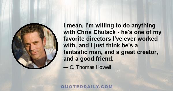 I mean, I'm willing to do anything with Chris Chulack - he's one of my favorite directors I've ever worked with, and I just think he's a fantastic man, and a great creator, and a good friend.