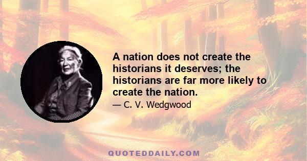 A nation does not create the historians it deserves; the historians are far more likely to create the nation.