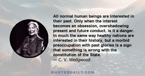 All normal human beings are interested in their past. Only when the interest becomes an obsession, overshadowing present and future conduct, is it a danger. In much the same way healthy nations are interested in their