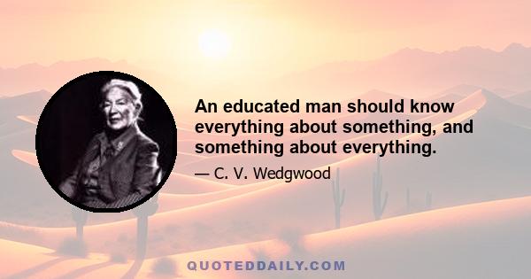 An educated man should know everything about something, and something about everything.