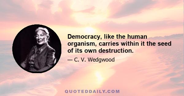 Democracy, like the human organism, carries within it the seed of its own destruction.