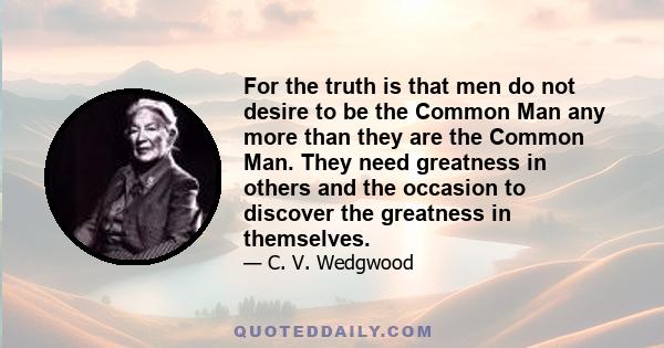 For the truth is that men do not desire to be the Common Man any more than they are the Common Man. They need greatness in others and the occasion to discover the greatness in themselves.