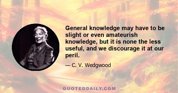 General knowledge may have to be slight or even amateurish knowledge, but it is none the less useful, and we discourage it at our peril.