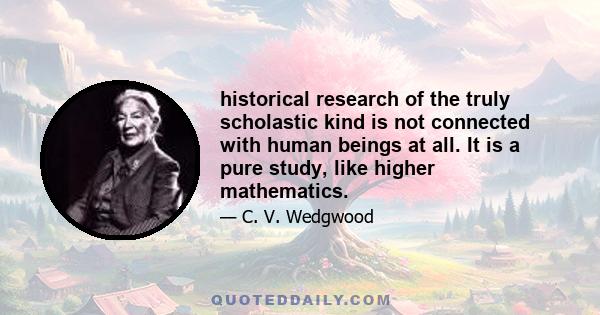 historical research of the truly scholastic kind is not connected with human beings at all. It is a pure study, like higher mathematics.