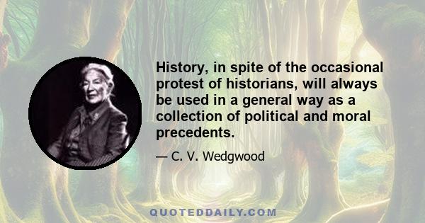 History, in spite of the occasional protest of historians, will always be used in a general way as a collection of political and moral precedents.