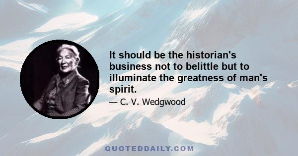 It should be the historian's business not to belittle but to illuminate the greatness of man's spirit.