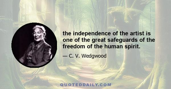 the independence of the artist is one of the great safeguards of the freedom of the human spirit.